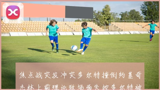 焦点战突发冲突多尔特撞倒约基奇杰林上前理论致场面失控多尔特被逐