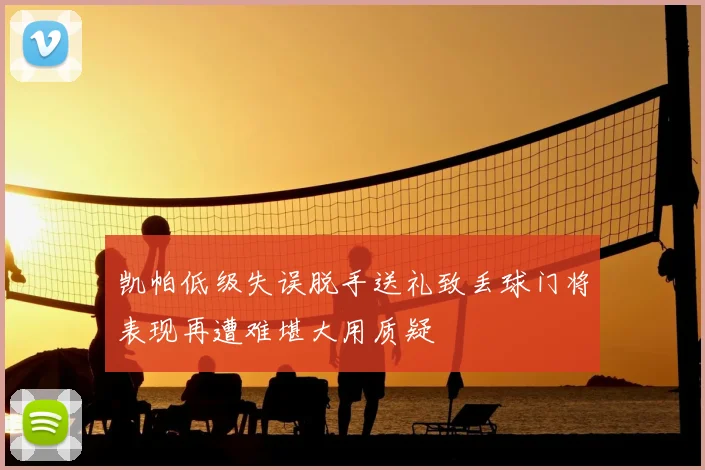 凯帕低级失误脱手送礼致丢球门将表现再遭难堪大用质疑