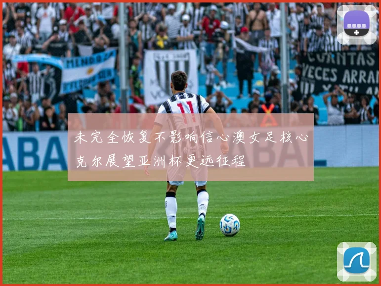 未完全恢复不影响信心澳女足核心克尔展望亚洲杯更远征程