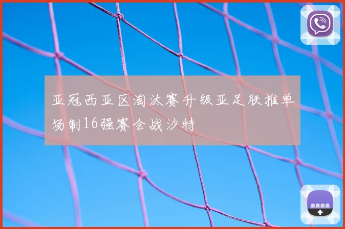 亚冠西亚区淘汰赛升级亚足联推单场制16强赛会战沙特