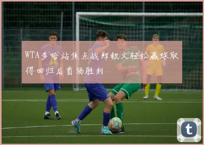 WTA多哈站焦点战郑钦文轻松赢球取得回归后首场胜利