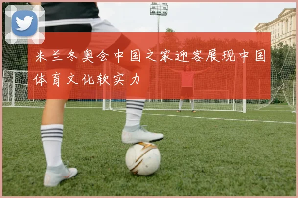 米兰冬奥会中国之家迎客展现中国体育文化软实力
