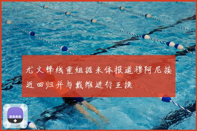 尤文锋线重组据米体报道穆阿尼接近回归并与戴维进行互换