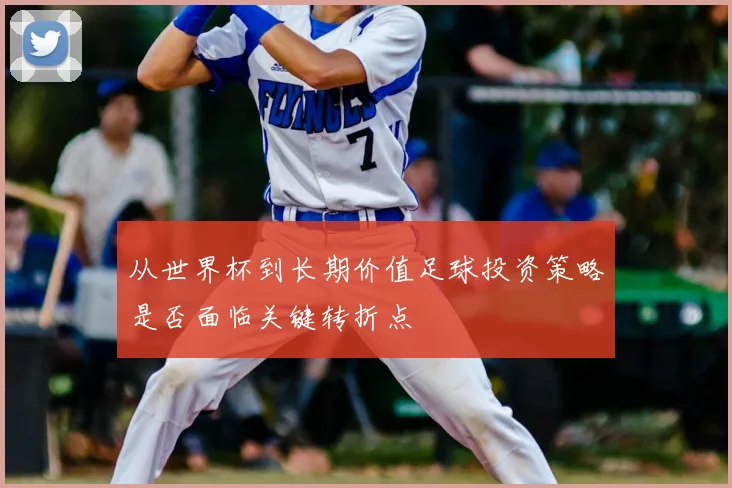 从世界杯到长期价值足球投资策略是否面临关键转折点