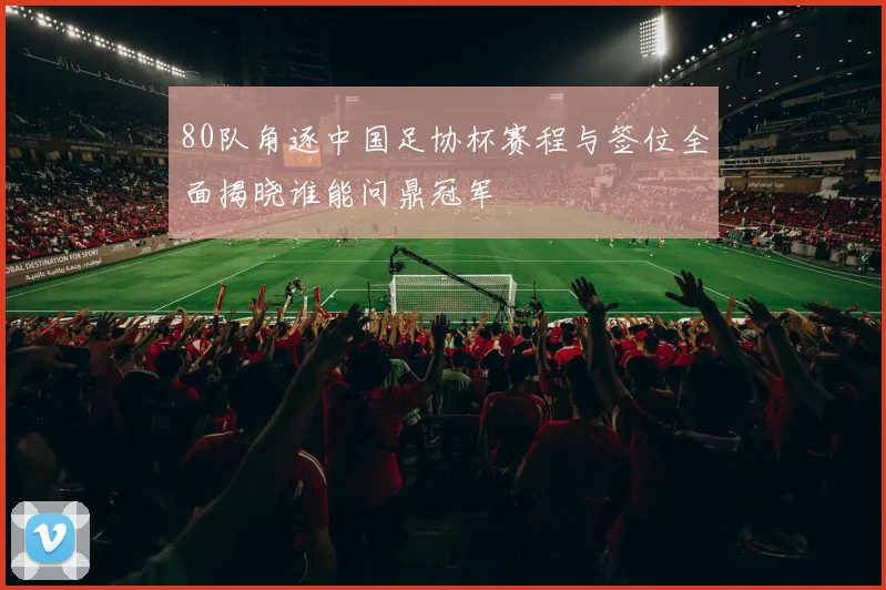 80队角逐中国足协杯赛程与签位全面揭晓谁能问鼎冠军