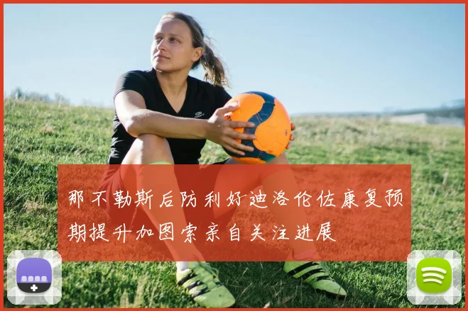 那不勒斯后防利好迪洛伦佐康复预期提升加图索亲自关注进展