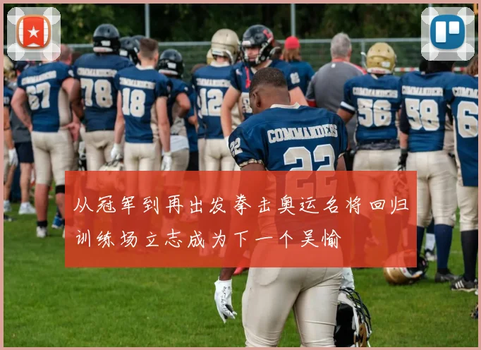 从冠军到再出发拳击奥运名将回归训练场立志成为下一个吴愉