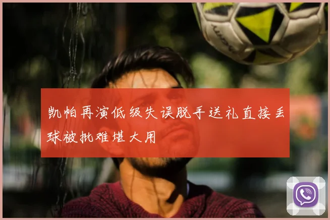 凯帕再演低级失误脱手送礼直接丢球被批难堪大用