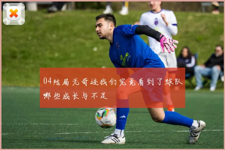 04结局无奇迹我们究竟看到了球队哪些成长与不足