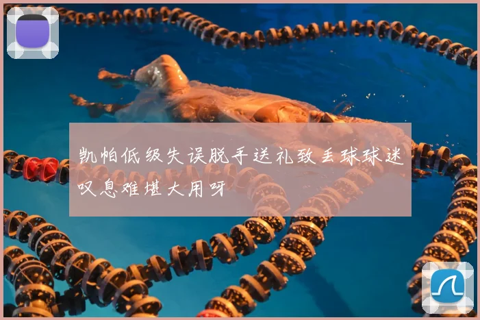 凯帕低级失误脱手送礼致丢球球迷叹息难堪大用呀