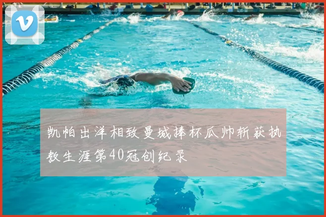 凯帕出洋相致曼城捧杯瓜帅斩获执教生涯第40冠创纪录