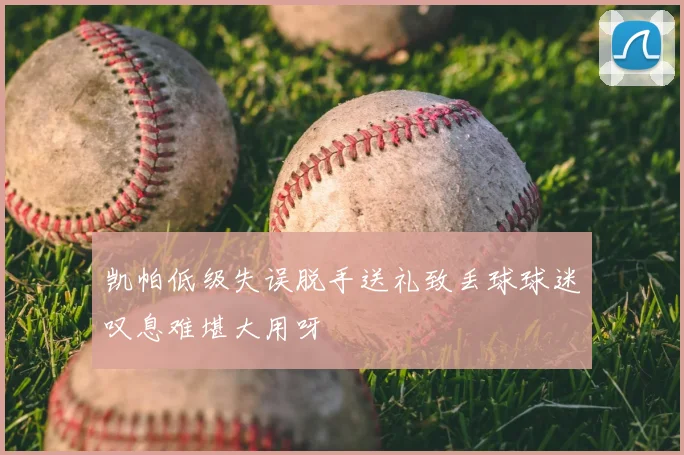 凯帕低级失误脱手送礼致丢球球迷叹息难堪大用呀