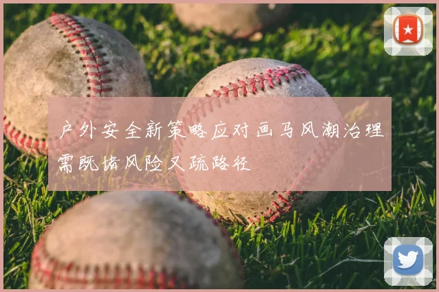 户外安全新策略应对画马风潮治理需既堵风险又疏路径