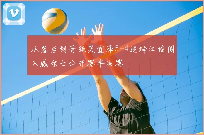 从落后到晋级吴宜泽5-4逆转江俊闯入威尔士公开赛半决赛