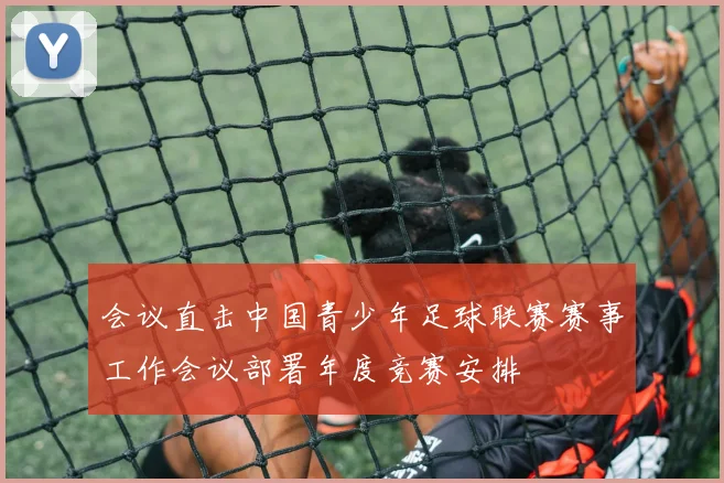 会议直击中国青少年足球联赛赛事工作会议部署年度竞赛安排
