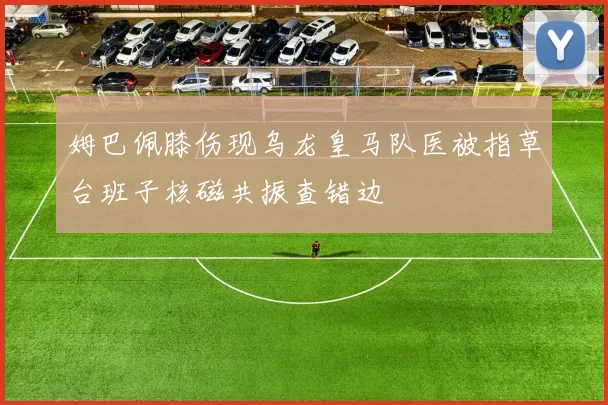 姆巴佩膝伤现乌龙皇马队医被指草台班子核磁共振查错边