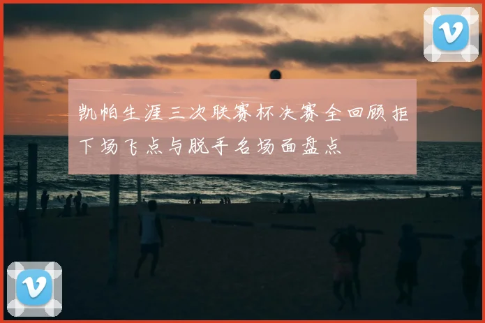 凯帕生涯三次联赛杯决赛全回顾拒下场飞点与脱手名场面盘点