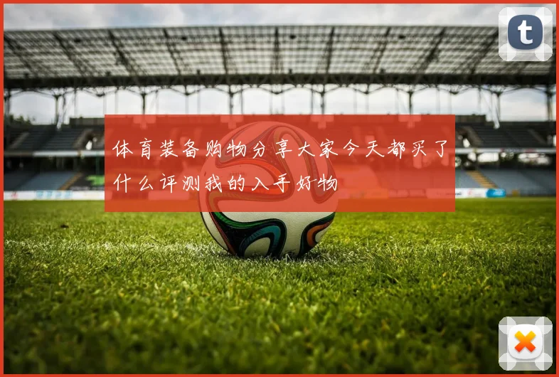 体育装备购物分享大家今天都买了什么评测我的入手好物