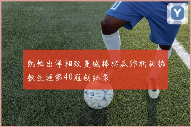 凯帕出洋相致曼城捧杯瓜帅斩获执教生涯第40冠创纪录