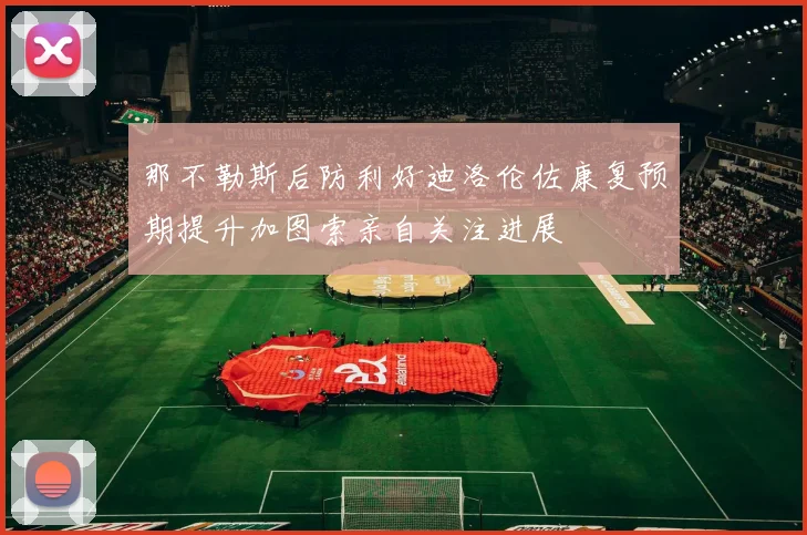 那不勒斯后防利好迪洛伦佐康复预期提升加图索亲自关注进展