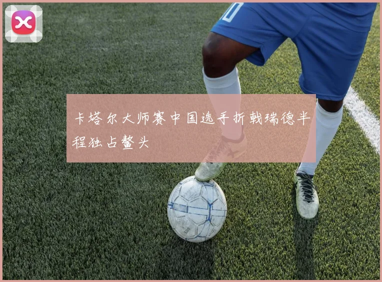 卡塔尔大师赛中国选手折戟瑞德半程独占鳌头