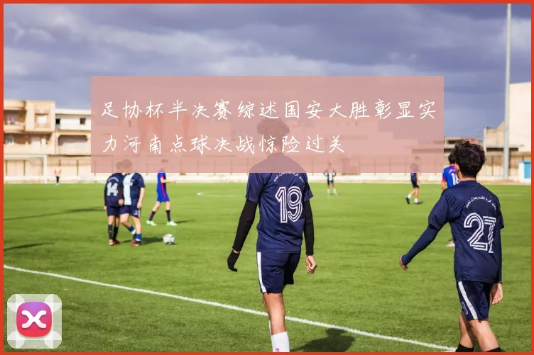 足协杯半决赛综述国安大胜彰显实力河南点球决战惊险过关
