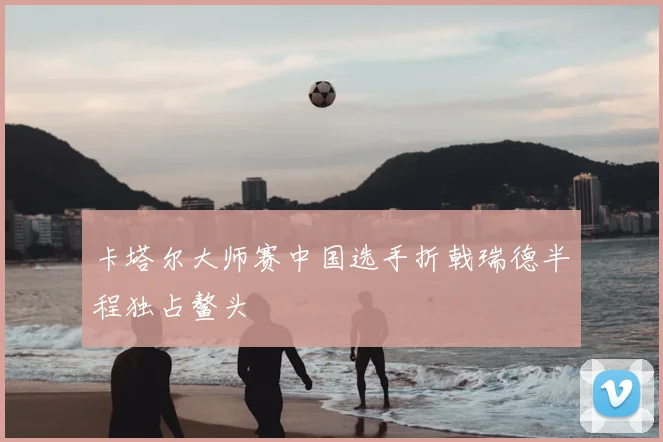 卡塔尔大师赛中国选手折戟瑞德半程独占鳌头