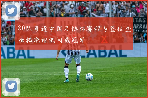 80队角逐中国足协杯赛程与签位全面揭晓谁能问鼎冠军