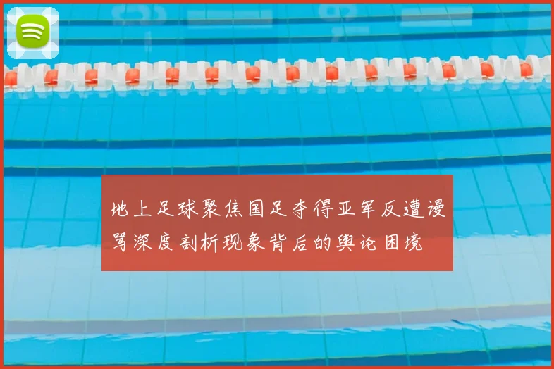 地上足球聚焦国足夺得亚军反遭谩骂深度剖析现象背后的舆论困境