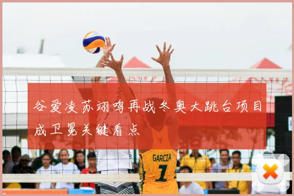 谷爱凌苏翊鸣再战冬奥大跳台项目成卫冕关键看点